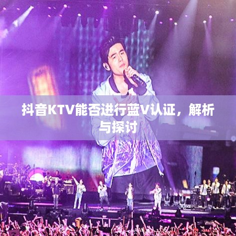 抖音KTV能否进行蓝V认证，解析与探讨