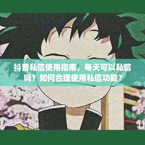 抖音私信使用指南，每天可以私信吗？如何合理使用私信功能？