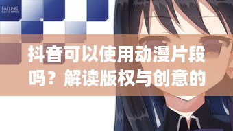 抖音可以使用动漫片段吗？解读版权与创意的平衡