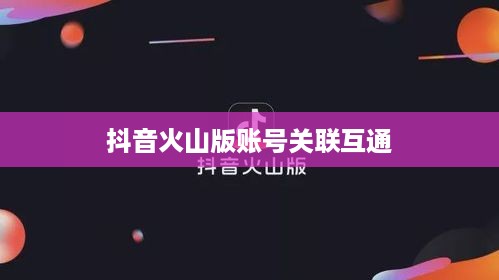 抖音账号与抖音火山版账号的关联互通探讨