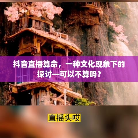 抖音直播算命，一种文化现象下的探讨—可以不算吗？