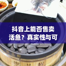 抖音上能否售卖活鱼？真实性与可行性探讨