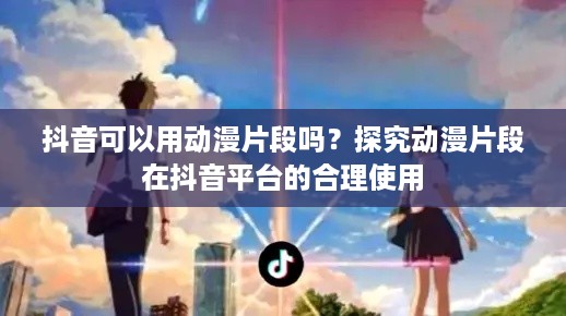 抖音可以用动漫片段吗？探究动漫片段在抖音平台的合理使用