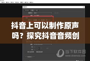 抖音上可以制作原声吗？探究抖音音频创作功能