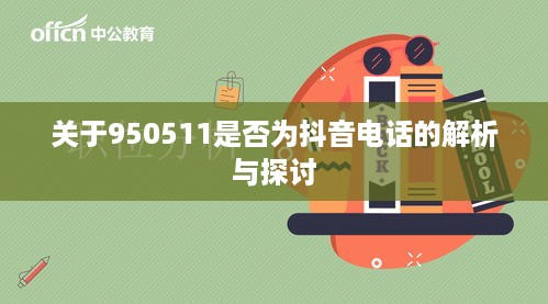 关于950511是否为抖音电话的解析与探讨