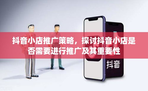 抖音小店推广策略，探讨抖音小店是否需要进行推广及其重要性