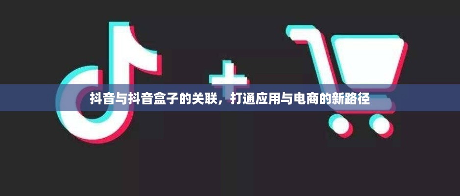抖音与抖音盒子的关联，打通应用与电商的新路径