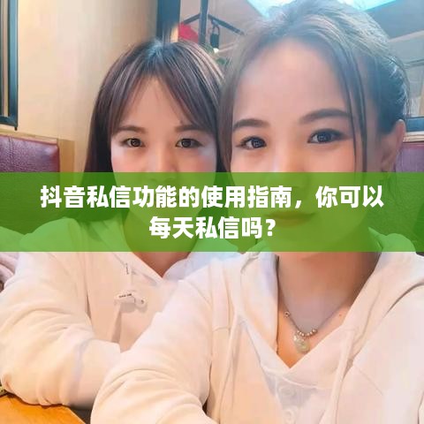 抖音私信功能的使用指南，你可以每天私信吗？