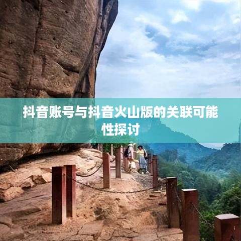 抖音账号与抖音火山版的关联可能性探讨