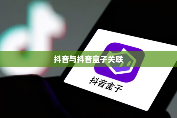 抖音与抖音盒子的关联，打通界限，实现互通互动