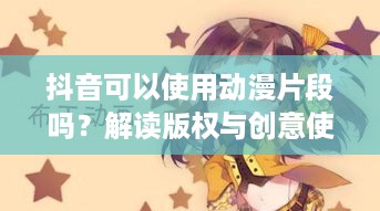 抖音可以使用动漫片段吗？解读版权与创意使用之间的微妙平衡