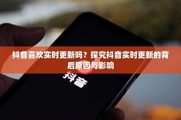 抖音喜欢实时更新吗？探究抖音实时更新的背后原因与影响
