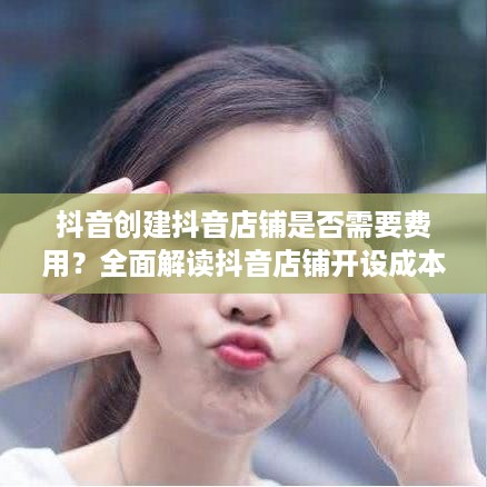 抖音创建抖音店铺是否需要费用？全面解读抖音店铺开设成本与流程