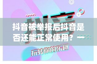 抖音被举报后抖音是否还能正常使用？一篇文章解读背后的真相