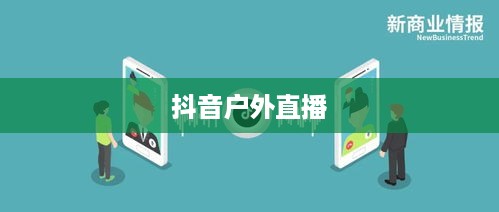 抖音户外直播的推荐，探索自然与社交的新天地