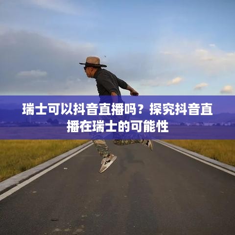 瑞士可以抖音直播吗？探究抖音直播在瑞士的可能性