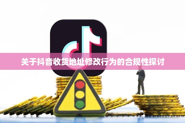 关于抖音收货地址修改行为的合规性探讨