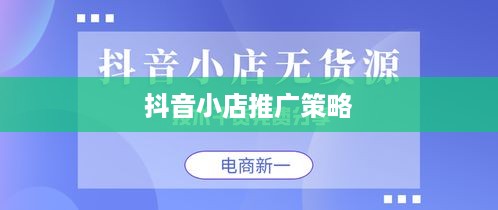 抖音小店推广策略，为何推广抖音小店至关重要？