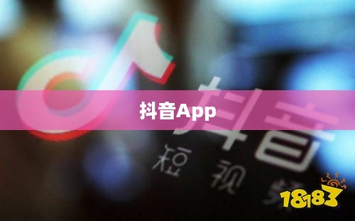 抖音App的制作难度，挑战与机遇并存