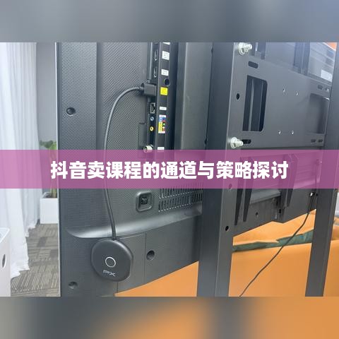 抖音卖课程的通道与策略探讨