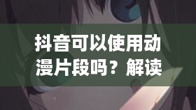 抖音可以使用动漫片段吗？解读与探讨