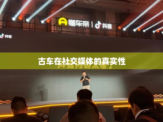 抖音上的古车是真的吗？探究古车在社交媒体的真实性