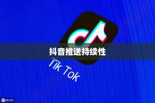 抖音发布后的推送持续性，探究发布20天后是否仍会推送