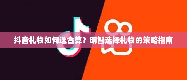 抖音礼物如何送合算？明智选择礼物的策略指南