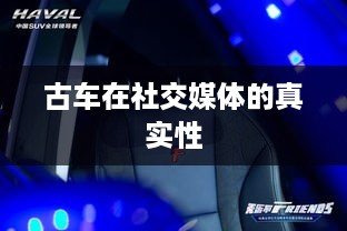 抖音上的古车是真的吗？探究古车在社交媒体的真实性