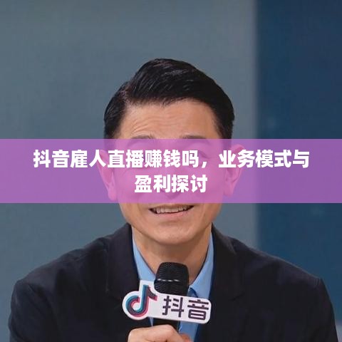 抖音雇人直播赚钱吗，业务模式与盈利探讨