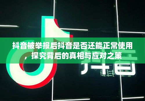抖音被举报后抖音是否还能正常使用，探究背后的真相与应对之策