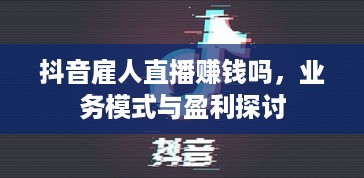 抖音雇人直播赚钱吗，业务模式与盈利探讨