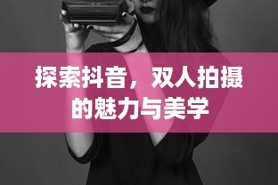 探索抖音，双人拍摄的魅力与美学