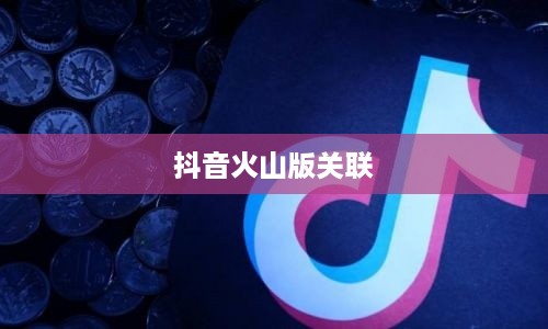 抖音账号与抖音火山版的关联可能性探讨