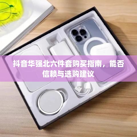 抖音华强北六件套购买指南，能否信赖与选购建议