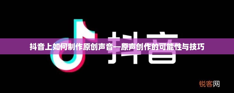 抖音上如何制作原创声音—原声创作的可能性与技巧