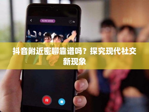 抖音附近密聊靠谱吗？探究现代社交新现象