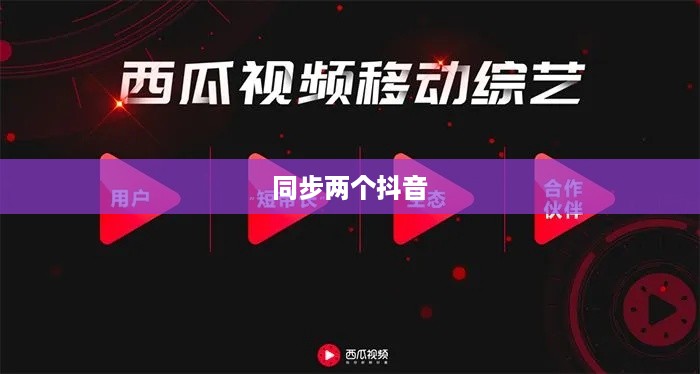 西瓜视频与抖音的同步策略，能否同步两个抖音？