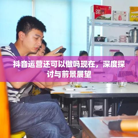 抖音运营还可以做吗现在，深度探讨与前景展望