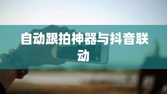 自动跟拍神器与抖音的联动，探索智能摄影新纪元