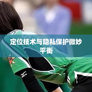 手机号能否查找到抖音？解析定位技术与隐私保护之间的微妙平衡