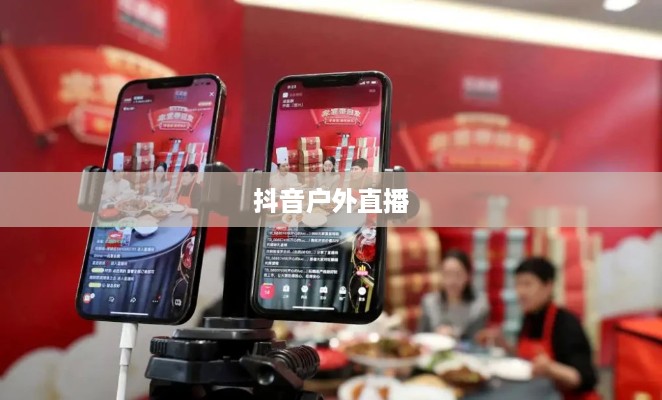 抖音推荐户外直播吗？探究户外直播在抖音平台的发展潜力