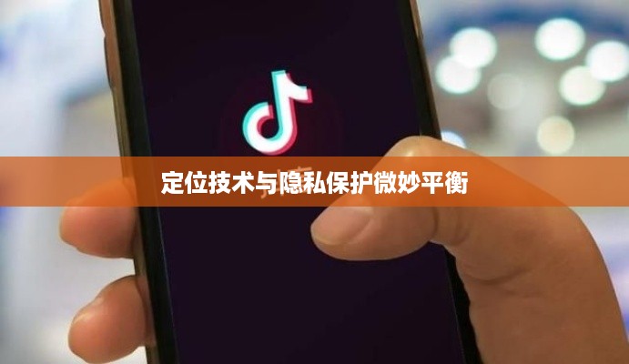 手机号能否查找到抖音？解析定位技术与隐私保护之间的微妙平衡