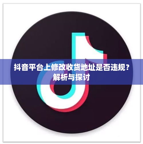 抖音平台上修改收货地址是否违规？解析与探讨