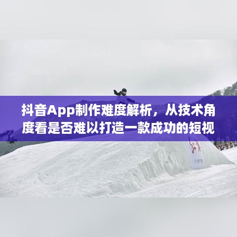 抖音App制作难度解析，从技术角度看是否难以打造一款成功的短视频应用