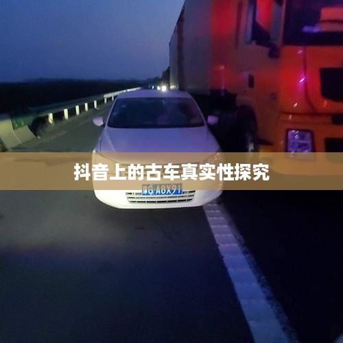 抖音上的古车是真的吗？探究古车在短视频平台上的真实性问题