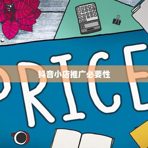 抖音小店需要推广吗？探讨抖音小店的推广策略与必要性