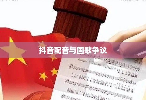抖音配音能否使用国歌？关于国旗国歌使用的规范与争议