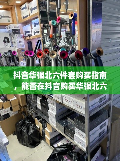 抖音华强北六件套购买指南，能否在抖音购买华强北六件套？