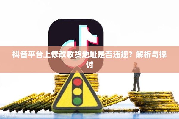抖音平台上修改收货地址是否违规？解析与探讨